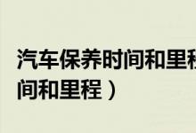 汽车保养时间和里程哪个重要些（汽车保养时间和里程）