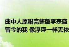 曲中人原唱完整版李宗盛（李宗盛有首歌其中一部分歌词是 曾今的我 像浮萍一样无依 请问这歌）