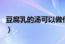 豆腐乳的汤可以做什么用（豆腐乳的汤能吃吗）