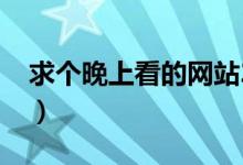 求个晚上看的网站2021（求个晚上看的网站）