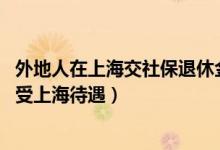 外地人在上海交社保退休金（外地人在上海交社保 退休后享受上海待遇）