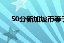 50分新加坡币等于多少人民币（50分）