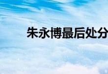 朱永博最后处分结果（朱永博事件）