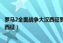罗马2全面战争大汉西征罗马建筑有限（罗马2全面战争大汉西征）