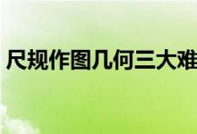 尺规作图几何三大难题（几何尺规作图问题）