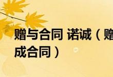 赠与合同 诺诚（赠与合同是实践合同还是诺成合同）