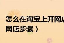 怎么在淘宝上开网店步骤图（怎么在淘宝上开网店步骤）