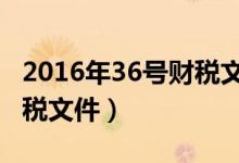 2016年36号财税文件附件1（2016年36号财税文件）