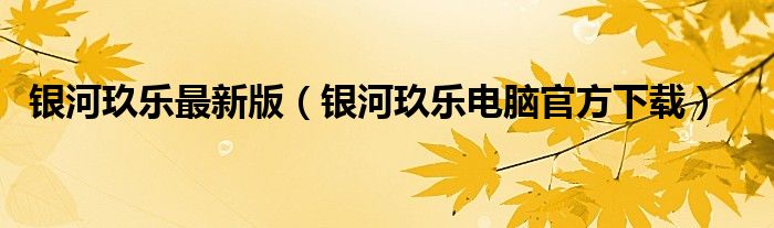 银河玖乐最新版（银河玖乐电脑官方下载）