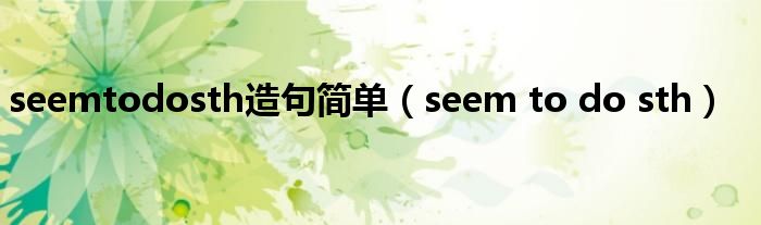 seemtodosth造句简单（seem to do sth）