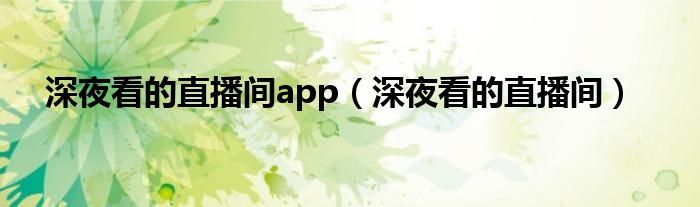 深夜看的直播间app（深夜看的直播间）