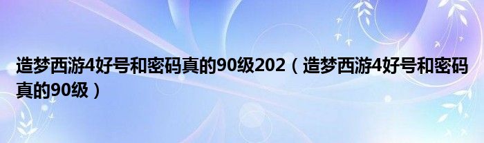 造梦西游4好号和密码真的90级202（造梦西游4好号和密码真的90级）