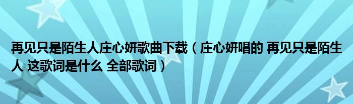 再见只是陌生人庄心妍歌曲下载（庄心妍唱的 再见只是陌生人 这歌词是什么 全部歌词）