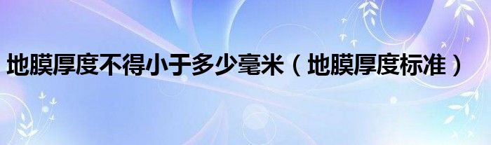 地膜厚度不得小于多少毫米（地膜厚度标准）