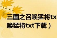 三国之召唤猛将txt下载笔下文学（三国之召唤猛将txt下载）