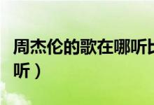 周杰伦的歌在哪听比较好（周杰伦的歌在哪能听）