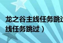 龙之谷主线任务跳过了还能再接吗（龙之谷主线任务跳过）