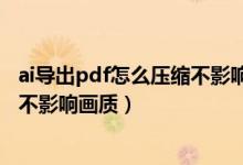 ai导出pdf怎么压缩不影响画质清晰度（ai导出pdf怎么压缩不影响画质）