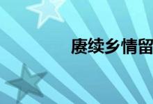 赓续乡情留住乡愁(赓续)