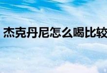 杰克丹尼怎么喝比较好喝（杰克丹尼怎么喝）