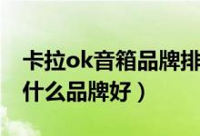 卡拉ok音箱品牌排行榜前十名（卡拉ok音响什么品牌好）