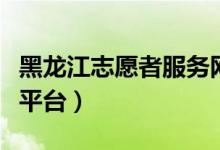 黑龙江志愿者服务网官网（黑龙江志愿者服务平台）