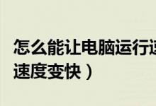 怎么能让电脑运行速度变快（怎样让电脑运行速度变快）