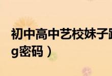 初中高中艺校妹子跟了他（初中高中艺校104g密码）