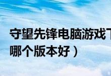 守望先锋电脑游戏下载最新版本（守望先锋买哪个版本好）