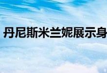 丹尼斯米兰妮展示身体（丹尼斯米兰妮甩奶）