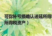 可弥补亏损确认递延所得税资产例题（可弥补亏损确认递延所得税资产）