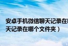 安卓手机微信聊天记录在哪个文件夹里面（安卓手机微信聊天记录在哪个文件夹）