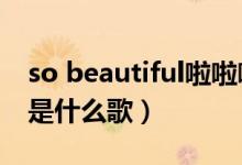 so beautiful啦啦啦（beautiful啦啦啦啦啦是什么歌）