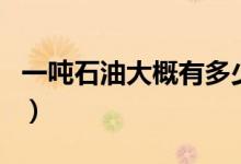 一吨石油大概有多少升（一吨石油等于多少桶）