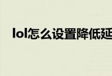 lol怎么设置降低延迟（lol怎么降低延迟）