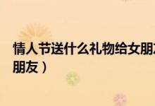 情人节送什么礼物给女朋友学生党（情人节送什么礼物给女朋友）