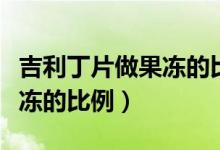 吉利丁片做果冻的比例怎么调（吉利丁片做果冻的比例）