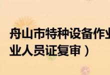 舟山市特种设备作业人员证复审（特种设备作业人员证复审）