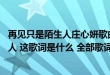 再见只是陌生人庄心妍歌曲下载（庄心妍唱的 再见只是陌生人 这歌词是什么 全部歌词）