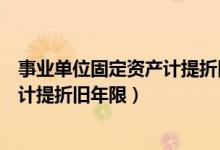 事业单位固定资产计提折旧年限是多少（事业单位固定资产计提折旧年限）