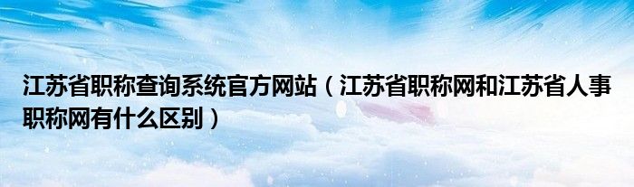 江苏省职称查询系统官方网站（江苏省职称网和江苏省人事职称网有什么区别）