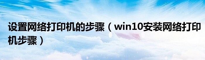 设置网络打印机的步骤（win10安装网络打印机步骤）