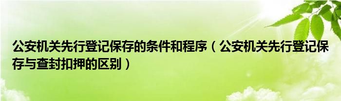 公安机关先行登记保存的条件和程序（公安机关先行登记保存与查封扣押的区别）