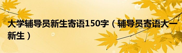 大学辅导员新生寄语150字（辅导员寄语大一新生）