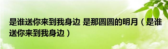 是谁送你来到我身边 是那圆圆的明月（是谁送你来到我身边）