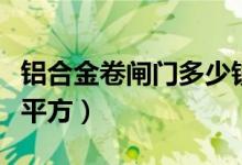 铝合金卷闸门多少钱一平方（卷闸门多少钱一平方）