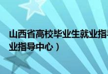 山西省高校毕业生就业指导中心邮编（山西省高校毕业生就业指导中心）