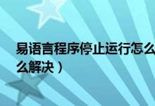易语言程序停止运行怎么解决?(易语言程序已停止工作怎么解决)