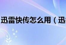 迅雷快传怎么用（迅雷快传怎么用 怎么上传）