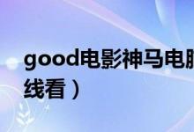 good电影神马电脑在线（电脑good电影在线看）